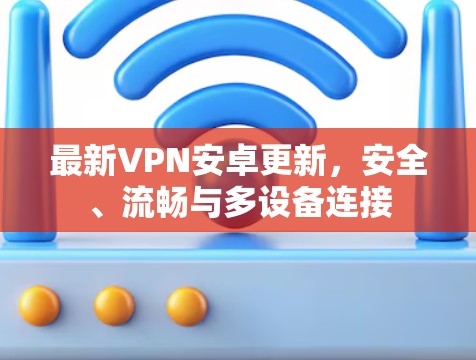 最新VPN安卓更新,安全、流畅与多设备连接 最新VPN安卓更新,安全、流畅与多设备连接
