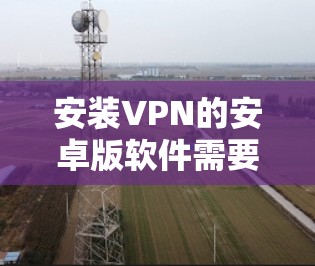 安装VPN的安卓版软件需要以下步骤 安装VPN的安卓版软件需要以下步骤