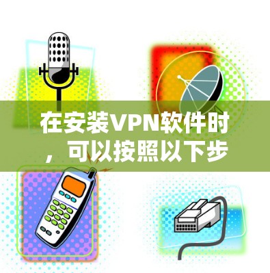 在安装VPN软件时,可以按照以下步骤操作 在安装VPN软件时,可以按照以下步骤操作