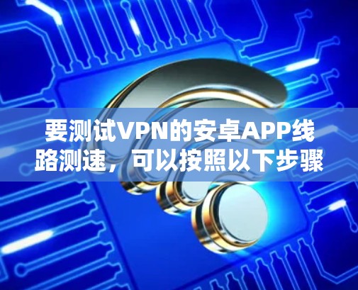 要测试VPN的安卓APP线路测速，可以按照以下步骤进行