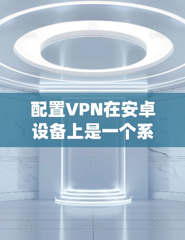 配置VPN在安卓设备上是一个系统性的过程,需要仔细进行,以确保安全和有效。以下是详细的步骤指南 配置VPN在安卓设备上是一个系统性的过程,需要仔细进行,以确保安全和有效。以下是详细的步骤指南
