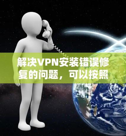 解决VPN安装错误修复的问题,可以按照以下步骤进行 解决VPN安装错误修复的问题,可以按照以下步骤进行