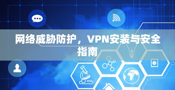 网络威胁防护,VPN安装与安全指南 网络威胁防护,VPN安装与安全指南