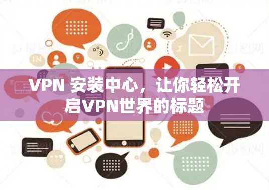VPN 安装中心,让你轻松开启VPN世界的标题 VPN 安装中心,让你轻松开启VPN世界的标题