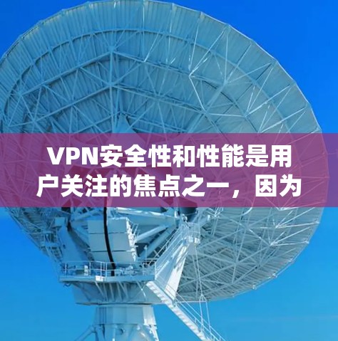 VPN安全性和性能是用户关注的焦点之一，因为它直接影响用户的数据安全、隐私保护以及网络信任度。以下是对VPN安全性能的评测，涵盖加密技术、流量限制、安全协议、网络稳定性等内容