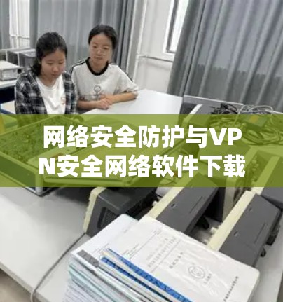 网络安全防护与VPN安全网络软件下载 网络安全防护与VPN安全网络软件下载