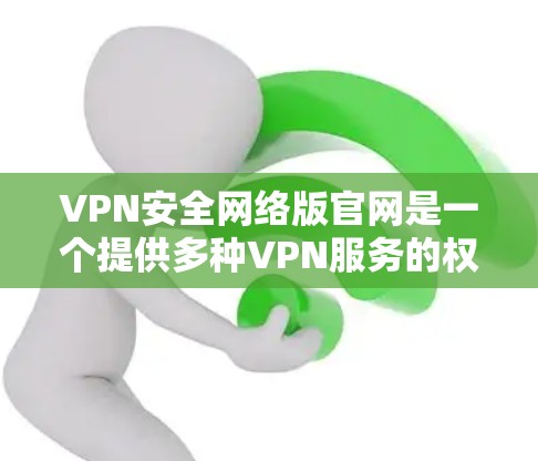 VPN安全网络版官网是一个提供多种VPN服务的权威平台,用户可以通过访问这些网站选择适合自己的VPN服务。以下是详细的步骤和建议 VPN安全网络版官网是一个提供多种VPN服务的权威平台,用户可以通过访问这些网站选择适合自己的VPN服务。以下是详细的步骤和建议