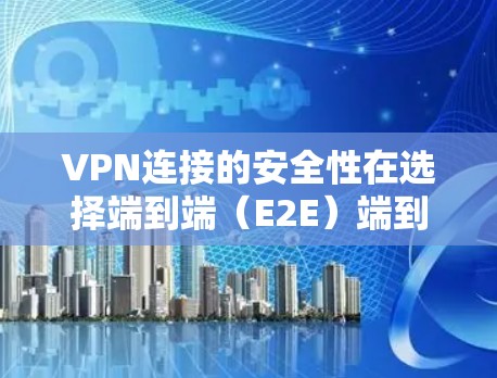 VPN连接的安全性在选择端到端（E2E）端到端增强（E2E+和端到端增强版（E2E+时至关重要，以下是对这些连接的详细分析和推荐