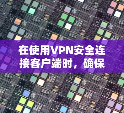 在使用VPN安全连接客户端时，确保网络的安全性是关键。以下是一个清晰的步骤指南，帮助您顺利完成连接