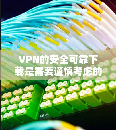 VPN的安全可靠下载是需要谨慎考虑的。以下是一些可靠的方法和建议