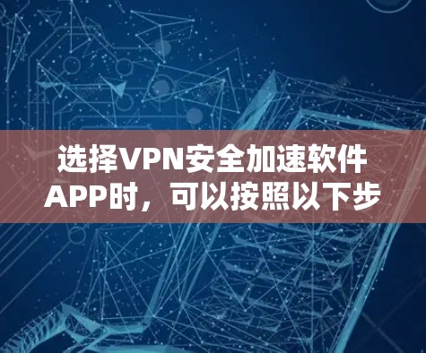 选择VPN安全加速软件APP时,可以按照以下步骤进行评估和决策