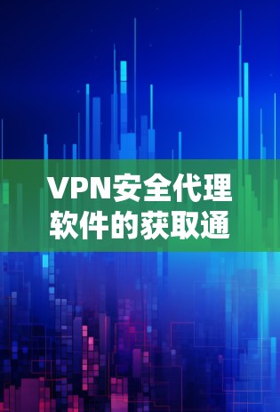VPN安全代理软件的获取通常基于以下步骤和推荐