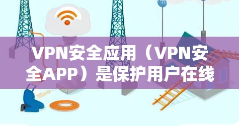 VPN安全应用(VPN安全APP)是保护用户在线资料安全和隐私的重要工具。以下是一些常见的VPN安全应用及其特点