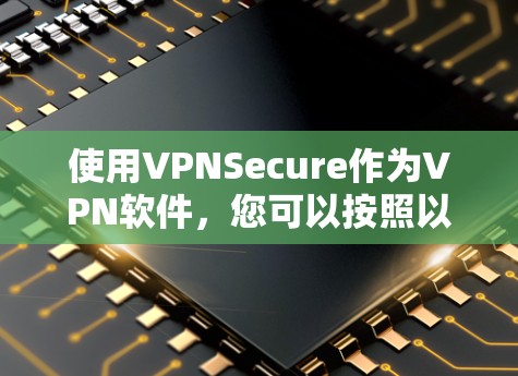 使用VPNSecure作为VPN软件,您可以按照以下步骤进行操作