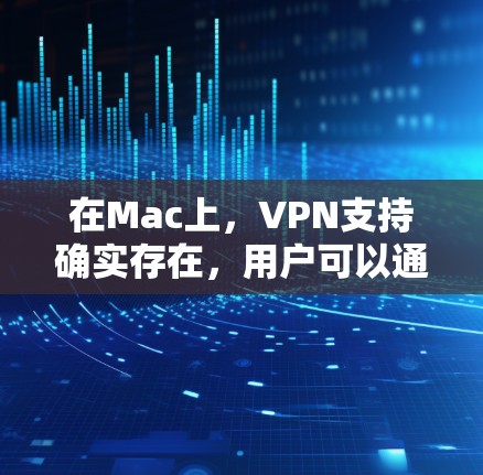 在Mac上，VPN支持确实存在，用户可以通过多种方式轻松实现VPN连接。以下是Mac上支持VPN的主要步骤和方法