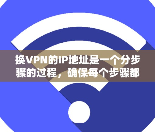 换VPN的IP地址是一个分步骤的过程，确保每个步骤都正确执行，以避免潜在的问题。以下是详细的步骤指南