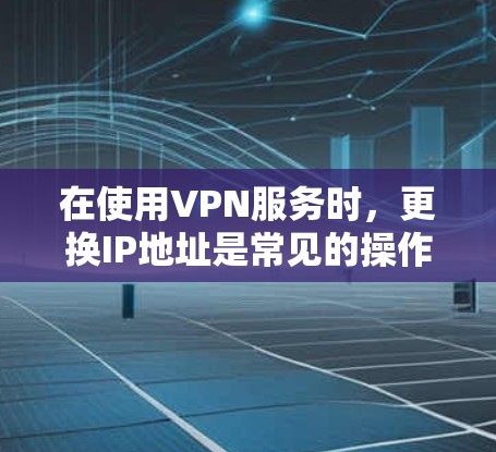 在使用VPN服务时，更换IP地址是常见的操作，以下是一些详细的步骤和方法
