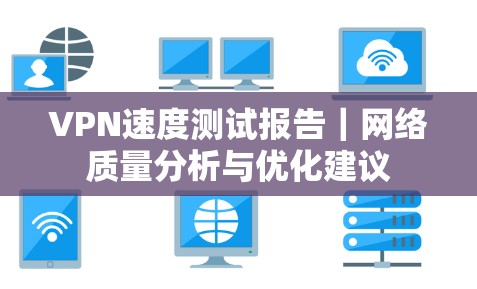 VPN速度测试报告|网络质量分析与优化建议