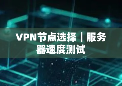 VPN节点选择|服务器速度测试 VPN节点选择|服务器速度测试