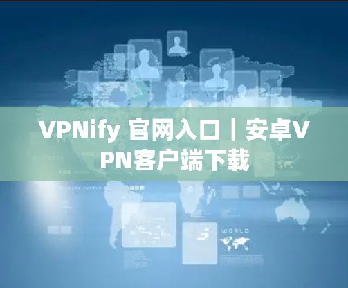 VPNify 官网入口|安卓VPN客户端下载