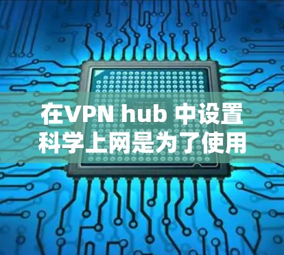 在VPN hub 中设置科学上网是为了使用高级加密软件进行计算或处理,但该功能在正常情况下可能无法使用。以下是解决科学上网设置问题的步骤