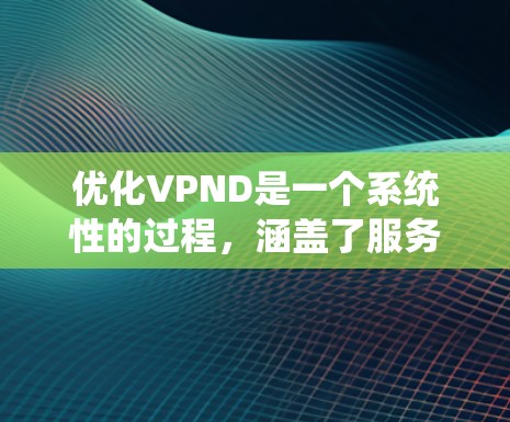 优化VPND是一个系统性的过程,涵盖了服务器、网络和性能等方面,以下是一步步的建议