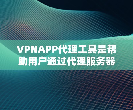 VPNAPP代理工具是帮助用户通过代理服务器连接目标网站，并下载内容的工具。以下是对该工具的详细步骤和注意事项
