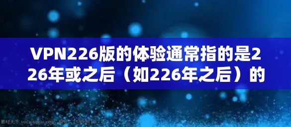 VPN226版的体验通常指的是226年或之后(如226年之后)的最新版本,这些版本通常会结合更多技术改进,以增强安全性、性能和兼容性。以下是关于226年VPN体验的一些关键点