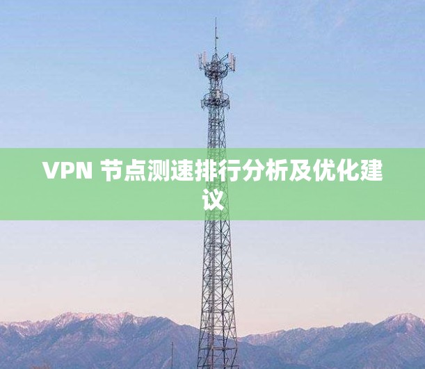 VPN 节点测速排行分析及优化建议 VPN 节点测速排行分析及优化建议