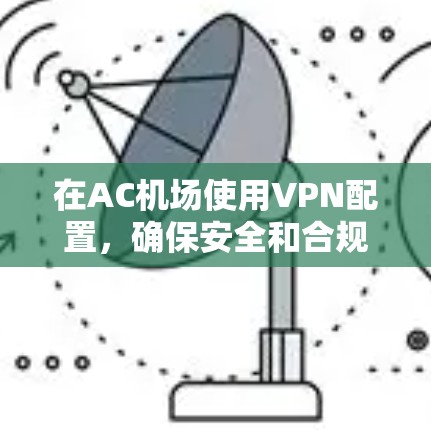 在AC机场使用VPN配置,确保安全和合规是关键。以下是一个详细的教程,涵盖配置、管理、访问资源以及安全注意事项