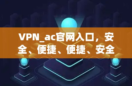 VPN_ac官网入口,安全、便捷、便捷、安全、便捷、安全、便捷、安全—让你轻松应对网络威胁
