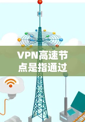VPN高速节点是指通过高速网络连接的VPN服务器，供用户访问外部互联网资源。以下是关于VPN高速节点和下载的常见信息和步骤