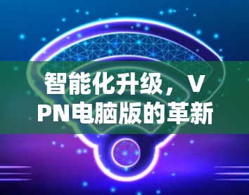 智能化升级，VPN电脑版的革新与提升