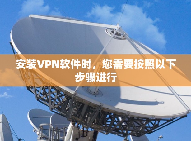 安装VPN软件时,您需要按照以下步骤进行 安装VPN软件时,您需要按照以下步骤进行