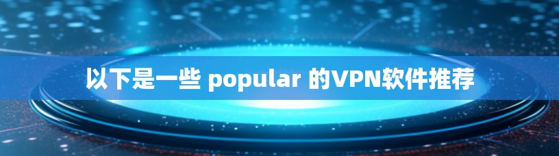 以下是一些 popular 的VPN软件推荐 以下是一些 popular 的VPN软件推荐