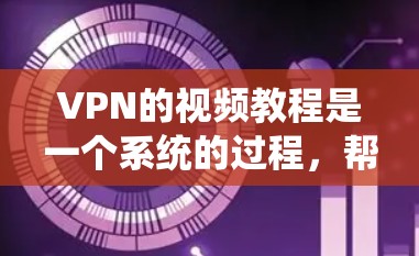 VPN的视频教程是一个系统的过程，帮助您安全地访问互联网资源。以下是一步步的指南，涵盖安装、配置、下载和同步视频