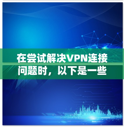 在尝试解决VPN连接问题时,以下是一些系统性的步骤,帮助你逐一排查可能的原因 在尝试解决VPN连接问题时,以下是一些系统性的步骤,帮助你逐一排查可能的原因
