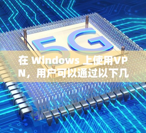 在 Windows 上使用VPN,用户可以通过以下几种方法轻松配置和连接 在 Windows 上使用VPN,用户可以通过以下几种方法轻松配置和连接