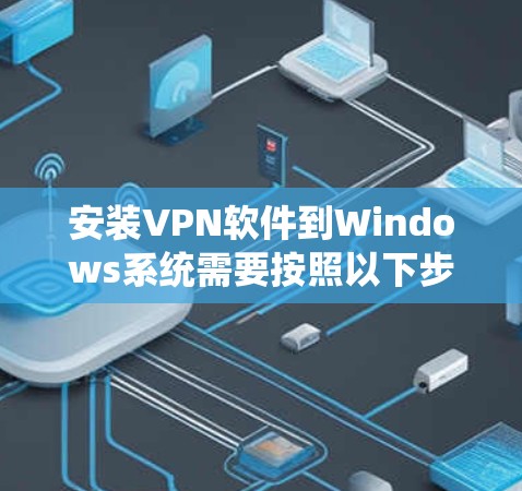 安装VPN软件到Windows系统需要按照以下步骤进行 安装VPN软件到Windows系统需要按照以下步骤进行