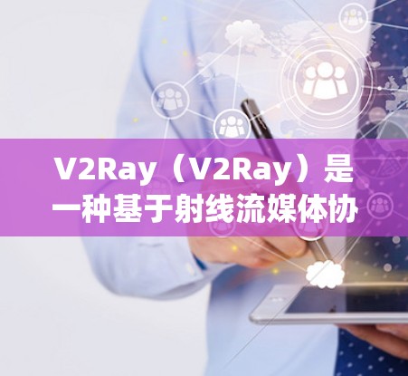 V2Ray(V2Ray)是一种基于射线流媒体协议(RDM)的VPN协议,旨在提供更灵活、更安全的视频流连接。以下是对V2Ray的详细总结