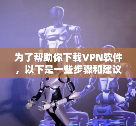 为了帮助你下载VPN软件,以下是一些步骤和建议