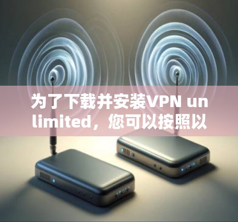 为了下载并安装VPN unlimited,您可以按照以下步骤进行操作 为了下载并安装VPN unlimited,您可以按照以下步骤进行操作
