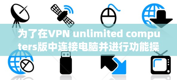 为了在VPN unlimited computers版中连接电脑并进行功能操作,您可以按照以下步骤操作 为了在VPN unlimited computers版中连接电脑并进行功能操作,您可以按照以下步骤操作