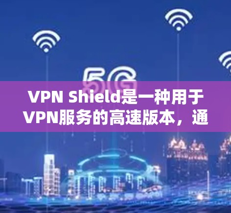 VPN Shield是一种用于VPN服务的高速版本,通常指的是一种结合高速数据传输技术的VPN设备或软件。如果您指的是VPN Shield这个品牌或服务,可以参考以下信息