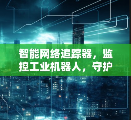 智能网络追踪器,监控工业机器人,守护企业安全 智能网络追踪器,监控工业机器人,守护企业安全