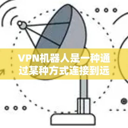 VPN机器人是一种通过某种方式连接到远程VPN服务器的机器人,通常用于控制、监控或管理这些连接。以下是一个逐步指南,帮助您理解和管理VPN机器人