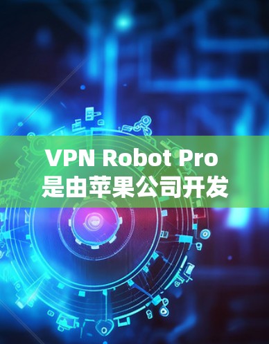 VPN Robot Pro 是由苹果公司开发的软件工具,用于VPN。以下是关于其苹果版本的详细介绍