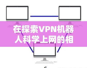 在探索VPN机器人科学上网的相关领域时,我们发现这些技术涉及到网络安全、人工智能和智能监控等多个方面。以下是对此问题的逐步解释和答案 在探索VPN机器人科学上网的相关领域时,我们发现这些技术涉及到网络安全、人工智能和智能监控等多个方面。以下是对此问题的逐步解释和答案