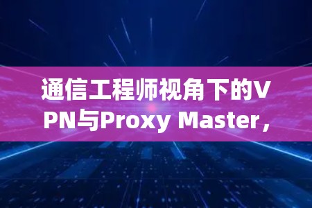 通信工程师视角下的VPN与Proxy Master,全面解析与下载指南 通信工程师视角下的VPN与Proxy Master,全面解析与下载指南