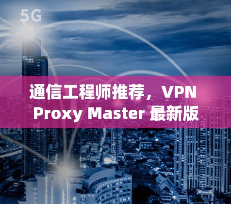 通信工程师推荐，VPN Proxy Master 最新版
